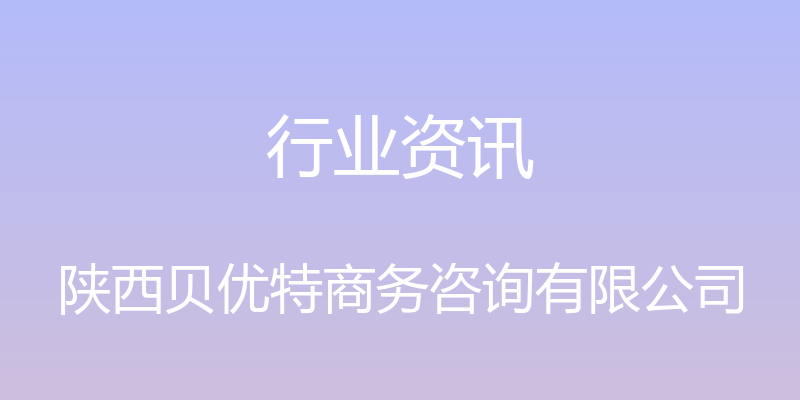 行业资讯 - 陕西贝优特商务咨询有限公司