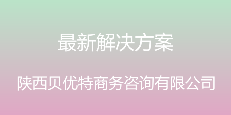 最新解决方案 - 陕西贝优特商务咨询有限公司