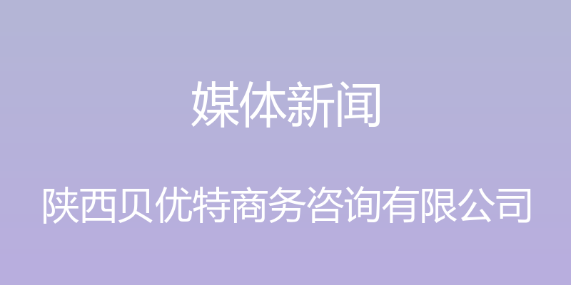 媒体新闻 - 陕西贝优特商务咨询有限公司