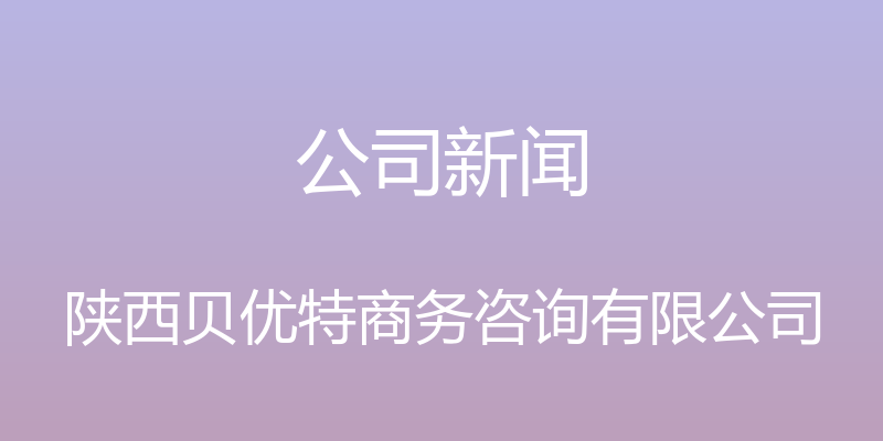 公司新闻 - 陕西贝优特商务咨询有限公司