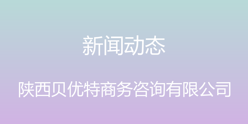 新闻动态 - 陕西贝优特商务咨询有限公司